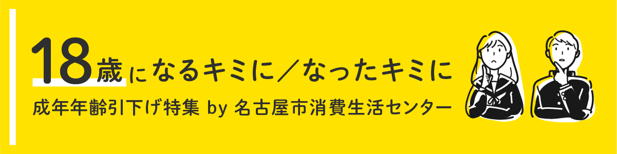 見出し　18歳になるキミに／なったキミに―成年年齢引下げ特集by名古屋市消費生活センター